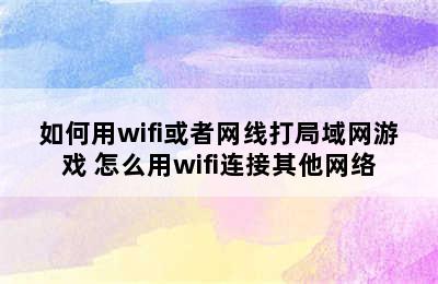 如何用wifi或者网线打局域网游戏 怎么用wifi连接其他网络